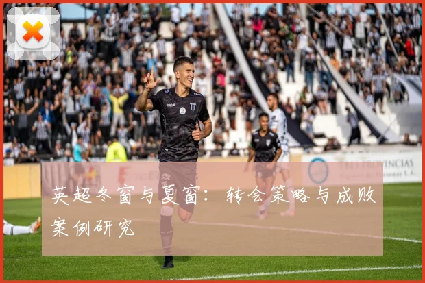 英超冬窗与夏窗:转会策略与成败案例研究