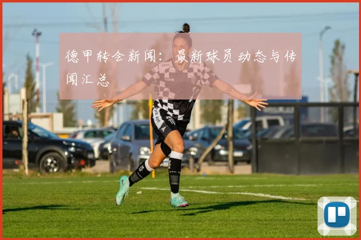 德甲转会新闻：最新球员动态与传闻汇总