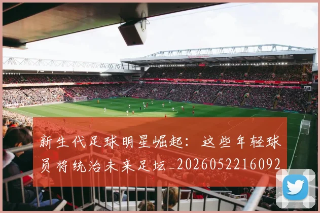 新生代足球明星崛起：这些年轻球员将统治未来足坛_20260522160922